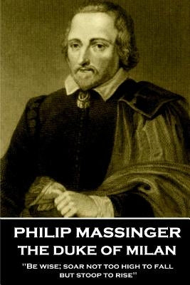 Philip Massinger - The Duke of Milan: "Be wise; soar not too high to fall; but stoop to rise" by Massinger, Philip