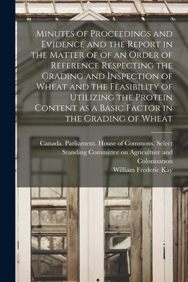 Minutes of Proceedings and Evidence and the Report in the Matter of of an Order of Reference Respecting the Grading and Inspection of Wheat and the Fe by Canada Parliament House of Commons