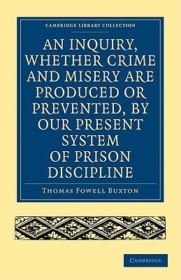 An Inquiry, Whether Crime and Misery Are Produced or Prevented, by Our Present System of Prison Discipline by Buxton, Thomas Fowell
