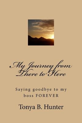 My Journey from There to Here: Saying goodbye to my boss FOREVER by Hunter, Tonya B.