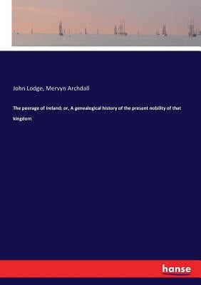 The peerage of Ireland; or, A genealogical history of the present nobility of that kingdom by Lodge, John