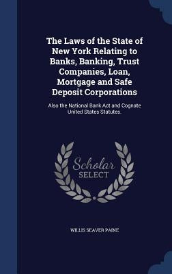 The Laws of the State of New York Relating to Banks, Banking, Trust Companies, Loan, Mortgage and Safe Deposit Corporations: Also the National Bank Ac by Paine, Willis Seaver