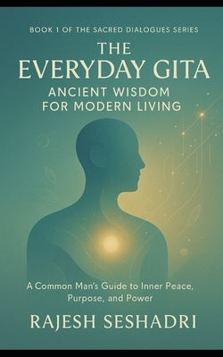 The Everyday Gita: Ancient Wisdom for Modern Living: A Common Man's Guide to Inner Peace, Purpose, and Power by Seshadri, Rajesh