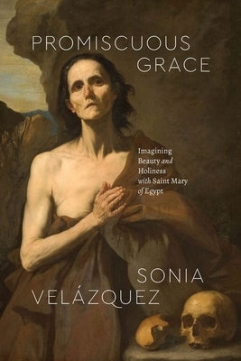 Promiscuous Grace: Imagining Beauty and Holiness with Saint Mary of Egypt by Vel痙quez, Sonia