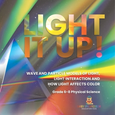 Light it Up! Wave and Particle Models of Light, Light Interaction and How Light Affects Color Grade 6-8 Physical Science by Baby Professor