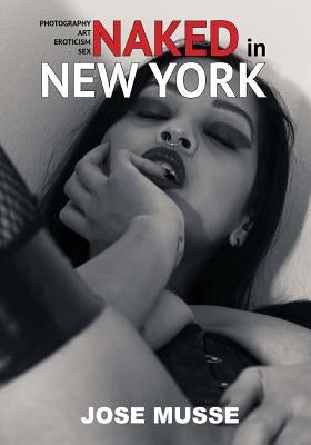 Naked in New York: Photography, Art, Eroticism, and Sex by Musse, Jose