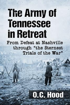 The Army of Tennessee in Retreat: From Defeat at Nashville Through the Sternest Trials of the War by Hood, O. C.