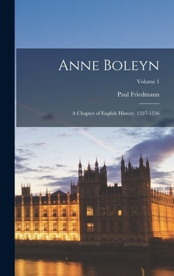 Anne Boleyn: A Chapter of English History. 1527-1536; Volume 1 by Friedmann, Paul