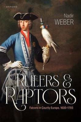 Rulers and Raptors: Falcons in Courtly Europe, 1600-1793 by Weber, Nadir