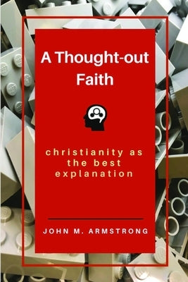 A Thought-out Faith: Christianity as the Best Explanation by Armstrong, John M.
