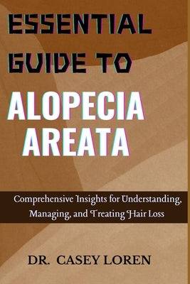 Essential Guide to Alopecia Areata: Comprehensive Insights for Understanding, Managing, and Treating Hair Loss by Loren, Casey