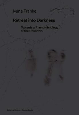 Ivana Franke: Retreat Into Darkness: Towards a Phenomenology of the Unknown by Franke, Ivana