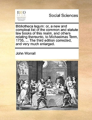 Bibliotheca Legum: Or, a New and Compleat List of the Common and Statute Law Books of This Realm, and Others Relating Thereunto, to Micha by Worrall, John
