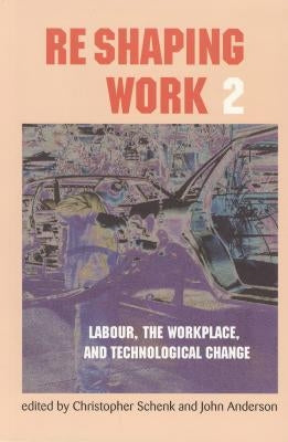 Re-Shaping Work 2: Labour, the Workplace, and Technological Change by Schenk, Chris
