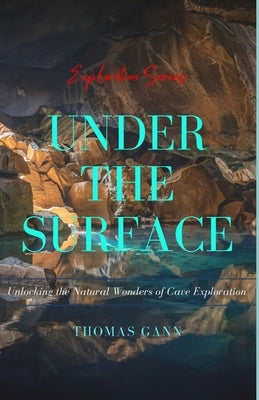 Under the Surface: Unlocking the Natural Wonders of Cave Exploration by Gann, Thomas