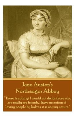 Jane Austen's Northanger Abbey: "There is nothing I would not do for those who are really my friends. I have no notion of loving people by halves, it by Austen, Jane