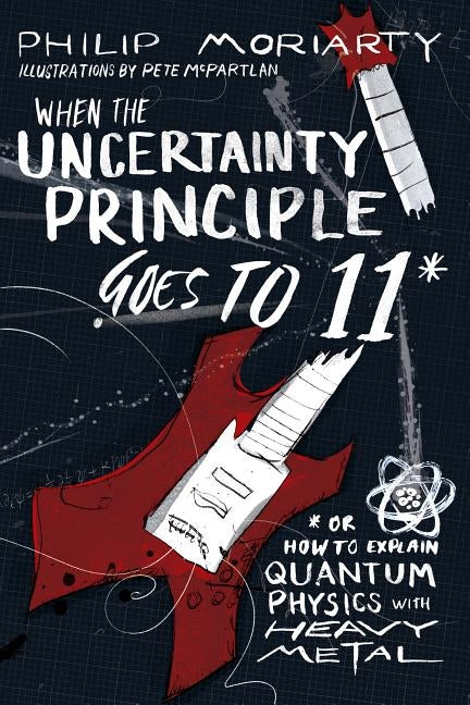 When the Uncertainty Principle Goes to 11: Or How to Explain Quantum Physics with Heavy Metal by Moriarty, Philip