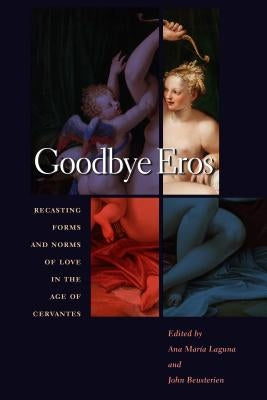 Goodbye Eros: Recasting Forms and Norms of Love in the Age of Cervantes by Laguna, Ana