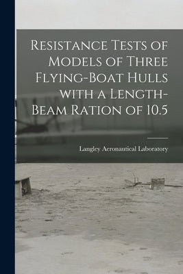 Resistance Tests of Models of Three Flying-boat Hulls With a Length-beam Ration of 10.5 by Langley Aeronautical Laboratory