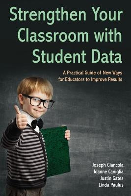 Strengthen Your Classroom with Student Data: A Practical Guide of New Ways for Educators to Improve Results by Giancola, Joseph
