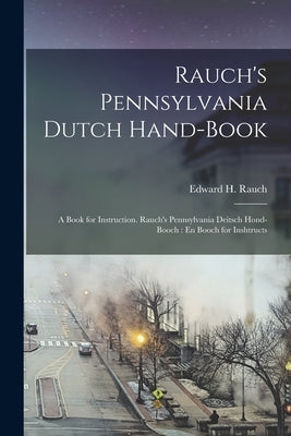 Rauch's Pennsylvania Dutch Hand-Book: A Book for Instruction. Rauch's Pennsylvania Deitsch Hond-Booch: En Booch for Inshtructs by Rauch, Edward H.