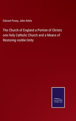The Church of England a Portion of Christs one Holy Catholic Church and a Means of Restoring visible Unity by Keble, John
