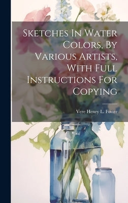 Sketches In Water Colors, By Various Artists, With Full Instructions For Copying by Vere Henry L Foster