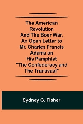 The American Revolution and the Boer War, An Open Letter to Mr. Charles Francis Adams on His Pamphlet "The Confederacy and the Transvaal" by G. Fisher, Sydney