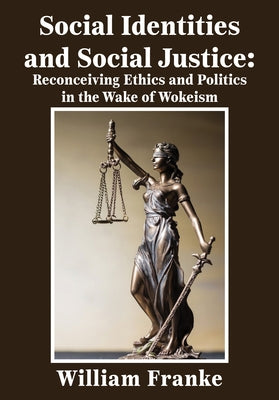 Social Identities and Social Justice: Reconceiving Ethics and Politics in the Wake of Wokeism by Franke, William
