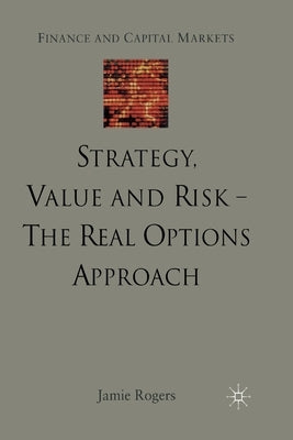 Strategy, Value and Risk - The Real Options Approach: Reconciling Innovation, Strategy and Value Management by Rogers, J.