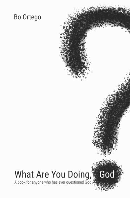What Are You Doing, God?: A Book for Anyone Who has Ever Questioned God. by Ortego, Bo