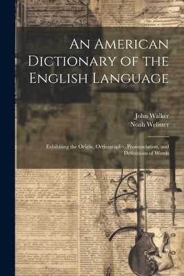 An American Dictionary of the English Language: Exhibiting the Origin, Orthography, Pronunciation, and Definitions of Words by Webster, Noah 1758-1843