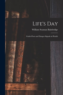 Life's Day: Guide-posts and Danger-signals in Health by Bainbridge, William Seaman 1870-1947