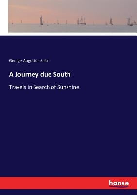 A Journey due South: Travels in Search of Sunshine by Sala, George Augustus