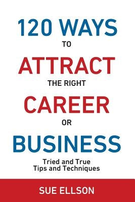 120 Ways To Attract The Right Career Or Business: Tried and True Tips and Techniques by Ellson, Sue