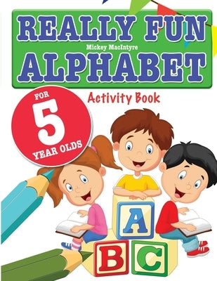 Really Fun Alphabet For 5 Year Olds: A fun & educational alphabet activity book for five year old children by MacIntyre, Mickey