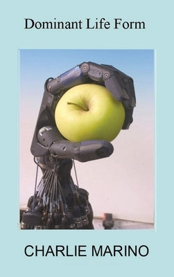 Dominant Life Form: Off the grid hackers labor to create intelligent robots on Earth by Marino, Charlie