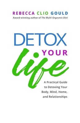 Detox Your Life: A Practical Guide to Detoxing Your Body, Mind, Home, and Relationships by Gould, Rebecca Clio