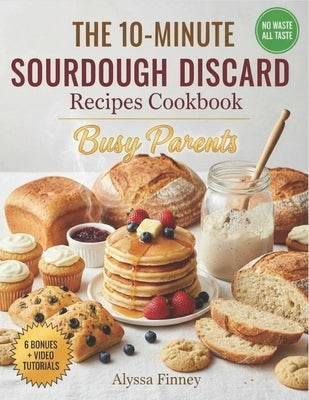 The 10-Minute Sourdough Discard Fixes: Quick & Easy Recipes for Busy Parents to Turn Leftover Starter into Family Favorites-Fast, Foolproof, and Kid-A by Finney, Alyssa