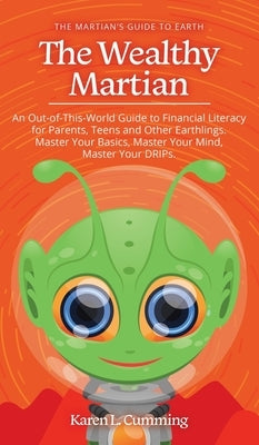 The Wealthy Martian: An Out-Of-This-World Guide to Financial Literacy for Parents, Teens and Other Earthlings. Master Your Basics, Master Y by Cumming, Karen L.