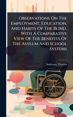 Observations On The Employment, Education, And Habits Of The Blind, With A Comparative View Of The Benefits Of The Asylum And School Systems by Thomas, Anderson