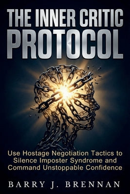 The Inner Critic Protocol: Use Hostage Negotiation Tactics to Silence Imposter Syndrome and Command Unstoppable Confidence by Brennan, Barry J.