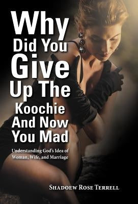 Why Did You Give Up the Koochie and Now You Mad: Understanding God's Idea of Woman, Wife, and Marriage by Terrell, Shadoew Rose