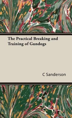 The Practical Breaking and Training of Gundogs by Sanderson, C. MacKay