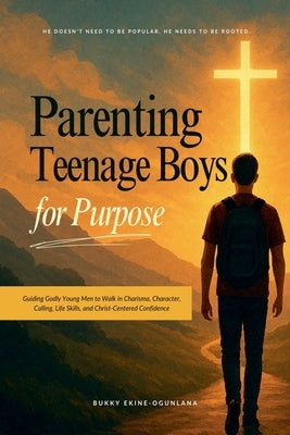 Parenting Teenage Boys for Purpose: Guiding Godly Young Men to Walk in Charisma, Character, Calling, Life Skills, and Christ-Centered Confidence by Ekine-Ogunlana, Bukky