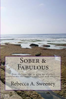 Sober & Fabulous: How the courage to give up alcohol transforms the way we look, eat and succeed. by Sweeney, Rebecca