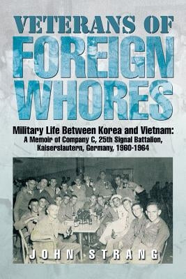 Veterans of Foreign Whores: Military Life Between Korea and Vietnam: A Memoir of Company C, 25th Signal Battalion, Kaiserslautern, Germany, 1960-1 by Strang, John