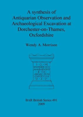 A synthesis of Antiquarian Observation and Archaeological Excavation at Dorchester-on-Thames, Oxfordshire by Morrison, Wendy A.