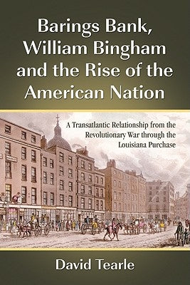 Barings Bank, William Bingham and the Rise of the American Nation: A Transatlantic Relationship from the Revolutionary War through the Louisiana Purch by Tearle, David