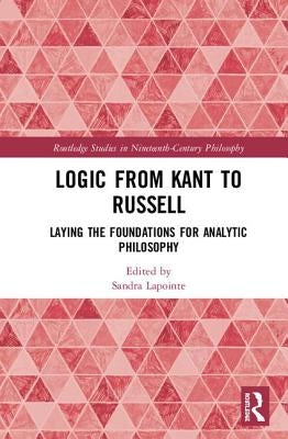 Logic from Kant to Russell: Laying the Foundations for Analytic Philosophy by Lapointe, Sandra